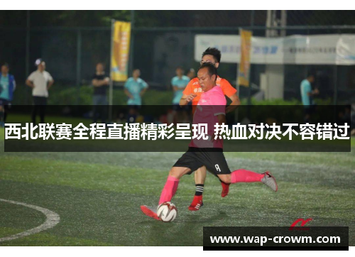 西北联赛全程直播精彩呈现 热血对决不容错过